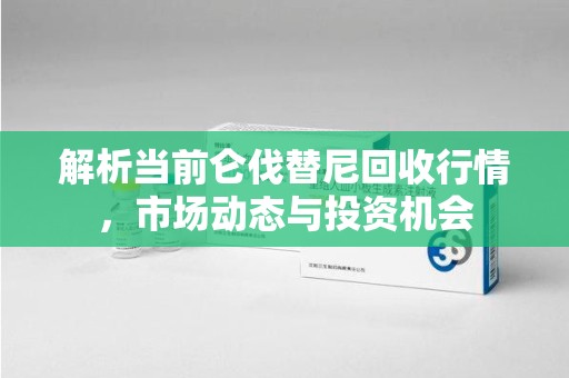 商丘解析当前仑伐替尼回收行情，市场动态与投资机会