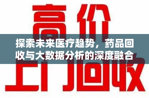 商丘探索未来医疗趋势，药品回收与大数据分析的深度融合