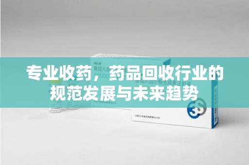 商丘专业收药，药品回收行业的规范发展与未来趋势