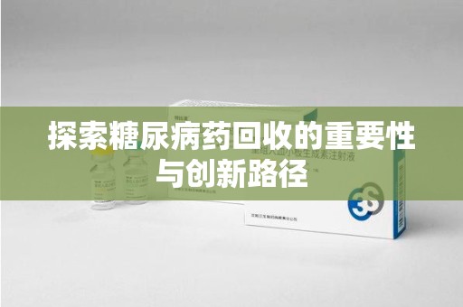 商丘探索糖尿病药回收的重要性与创新路径