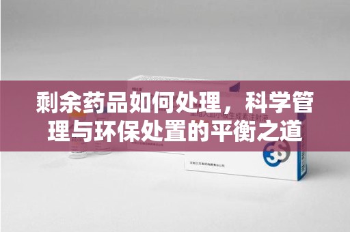 商丘剩余药品如何处理，科学管理与环保处置的平衡之道
