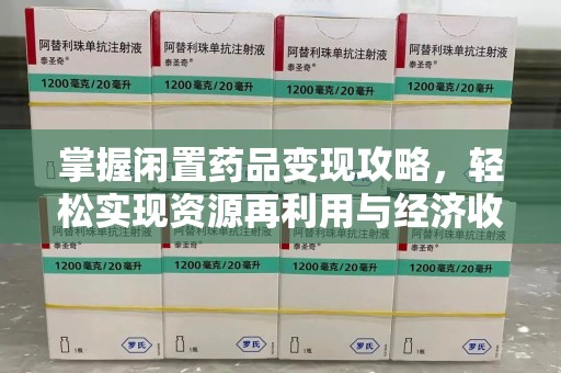 商丘掌握闲置药品变现攻略，轻松实现资源再利用与经济收益双赢