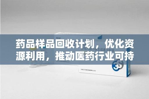 商丘药品样品回收计划，优化资源利用，推动医药行业可持续发展
