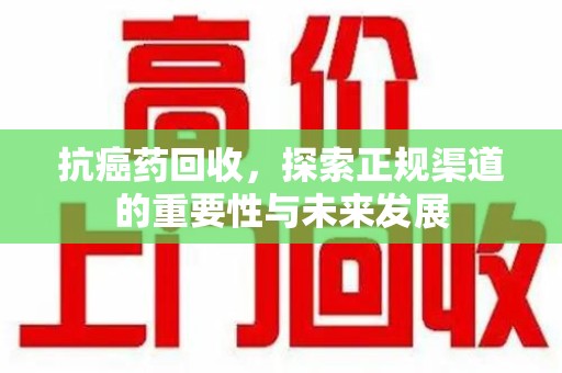 商丘抗癌药回收，探索正规渠道的重要性与未来发展