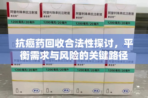 商丘抗癌药回收合法性探讨，平衡需求与风险的关键路径