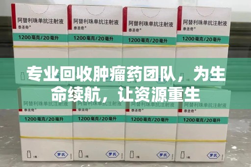 商丘专业回收肿瘤药团队，为生命续航，让资源重生