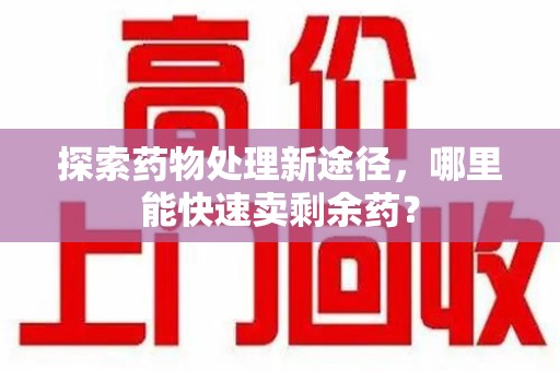 商丘探索药物处理新途径，哪里能快速卖剩余药？