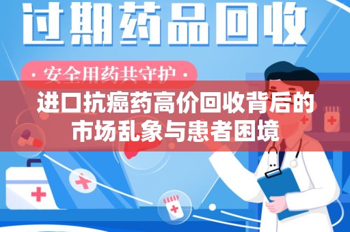 商丘进口抗癌药高价回收背后的市场乱象与患者困境