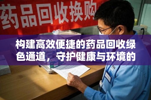 商丘构建高效便捷的药品回收绿色通道，守护健康与环境的双赢之道