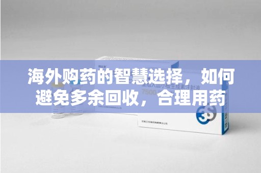 商丘海外购药的智慧选择，如何避免多余回收，合理用药