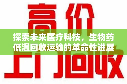 商丘探索未来医疗科技，生物药低温回收运输的革命性进展