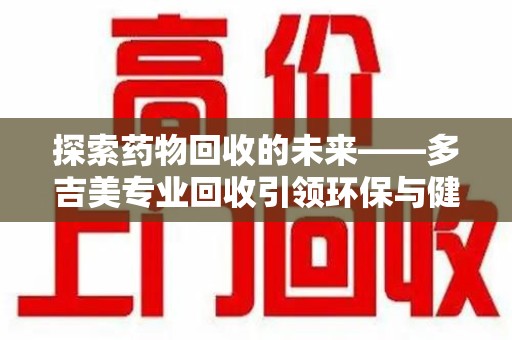 商丘探索药物回收的未来——多吉美专业回收引领环保与健康新趋势