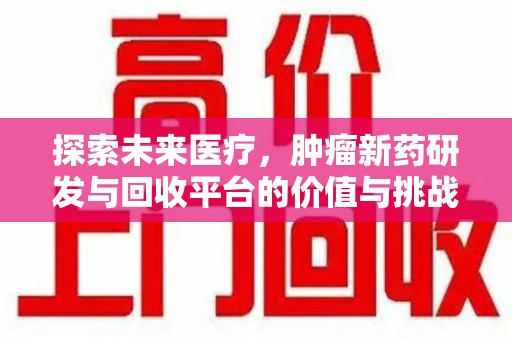 商丘探索未来医疗，肿瘤新药研发与回收平台的价值与挑战