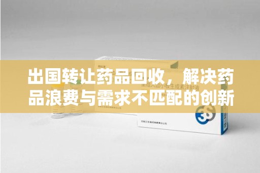 商丘出国转让药品回收，解决药品浪费与需求不匹配的创新方案