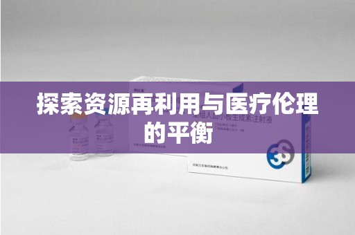 商丘探索资源再利用与医疗伦理的平衡