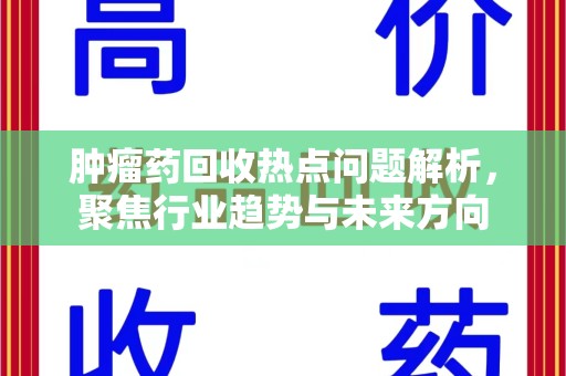 商丘肿瘤药回收热点问题解析，聚焦行业趋势与未来方向