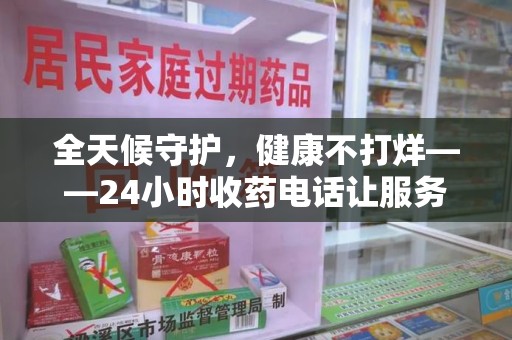 商丘全天候守护，健康不打烊——24小时收药电话让服务触手可及