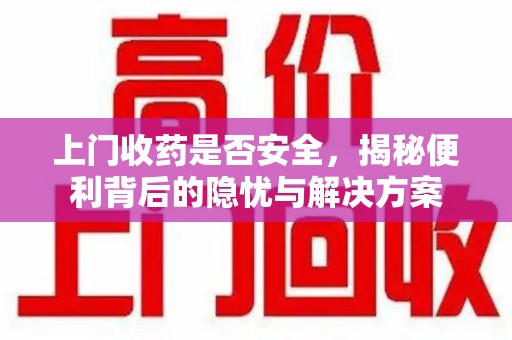商丘上门收药是否安全，揭秘便利背后的隐忧与解决方案