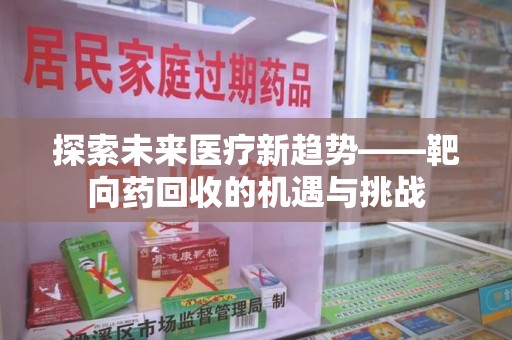商丘探索未来医疗新趋势——靶向药回收的机遇与挑战