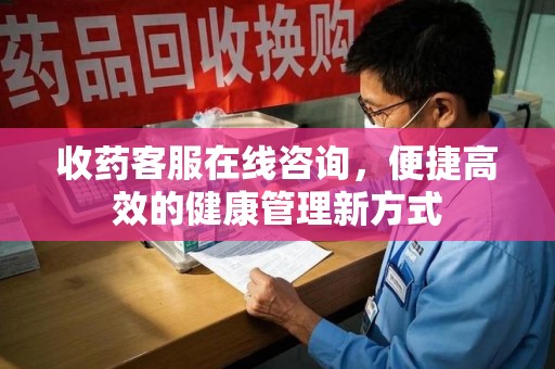 商丘收药客服在线咨询，便捷高效的健康管理新方式