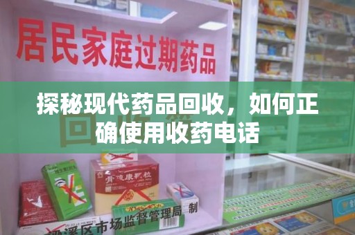 商丘探秘现代药品回收，如何正确使用收药电话