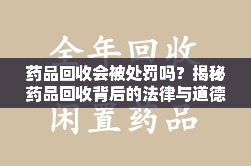 商丘药品回收会被处罚吗？揭秘药品回收背后的法律与道德