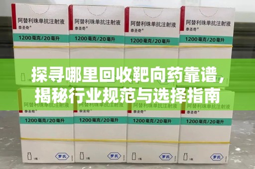商丘探寻哪里回收靶向药靠谱，揭秘行业规范与选择指南