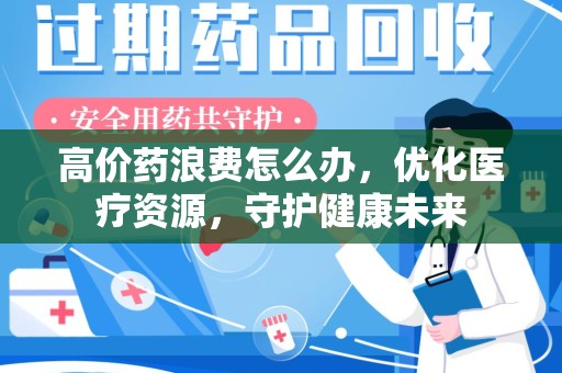 商丘高价药浪费怎么办，优化医疗资源，守护健康未来