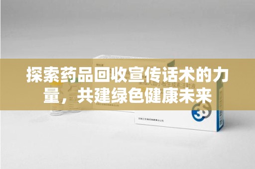 商丘探索药品回收宣传话术的力量，共建绿色健康未来