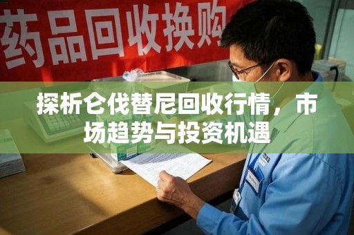 商丘探析仑伐替尼回收行情，市场趋势与投资机遇