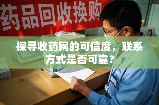 商丘探寻收药网的可信度，联系方式是否可靠？