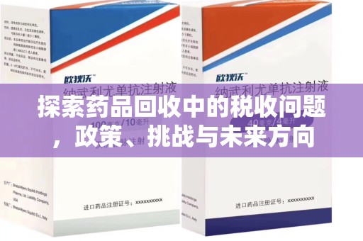 商丘探索药品回收中的税收问题，政策、挑战与未来方向