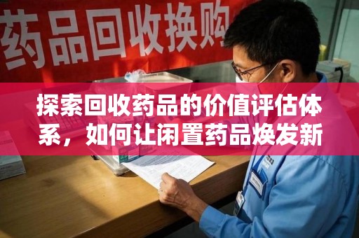 商丘探索回收药品的价值评估体系，如何让闲置药品焕发新生命