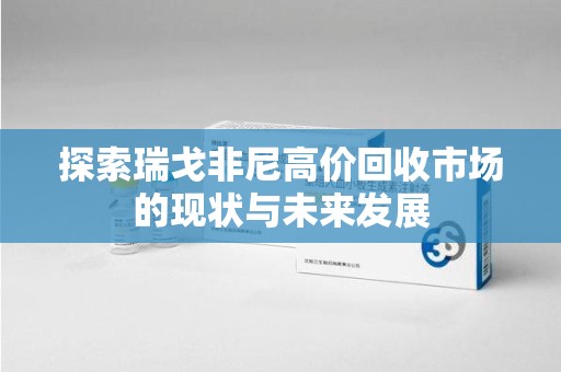 商丘探索瑞戈非尼高价回收市场的现状与未来发展
