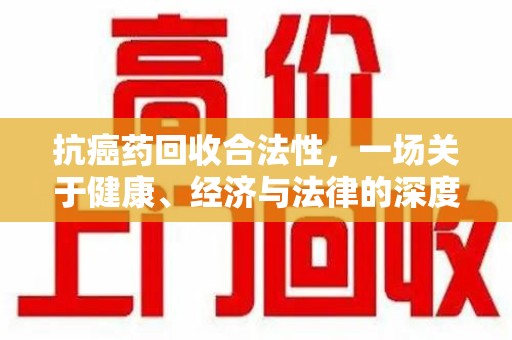 商丘抗癌药回收合法性，一场关于健康、经济与法律的深度探讨