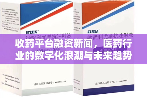 商丘收药平台融资新闻，医药行业的数字化浪潮与未来趋势