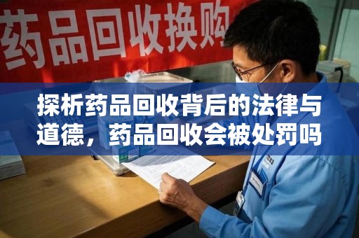 商丘探析药品回收背后的法律与道德，药品回收会被处罚吗，你真的了解吗？