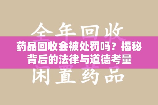商丘药品回收会被处罚吗？揭秘背后的法律与道德考量