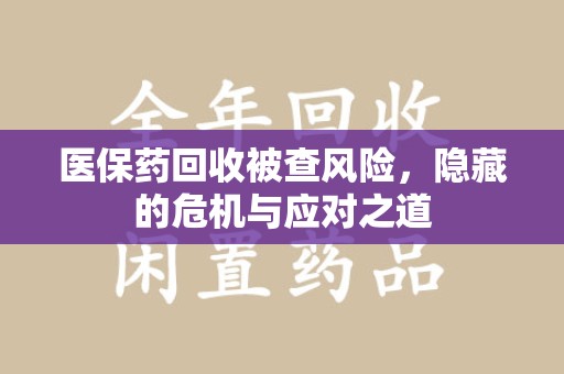 商丘医保药回收被查风险，隐藏的危机与应对之道