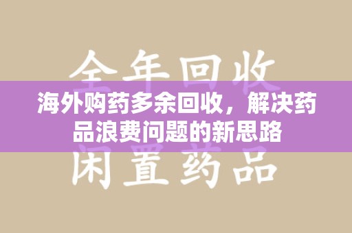 商丘海外购药多余回收，解决药品浪费问题的新思路
