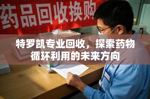 商丘特罗凯专业回收，探索药物循环利用的未来方向
