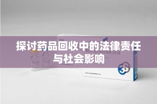 商丘探讨药品回收中的法律责任与社会影响