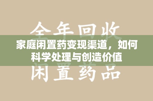 商丘家庭闲置药变现渠道，如何科学处理与创造价值