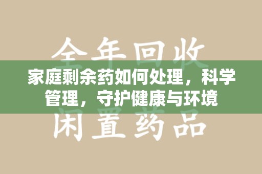 商丘家庭剩余药如何处理，科学管理，守护健康与环境