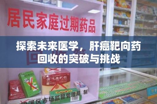 商丘探索未来医学，肝癌靶向药回收的突破与挑战