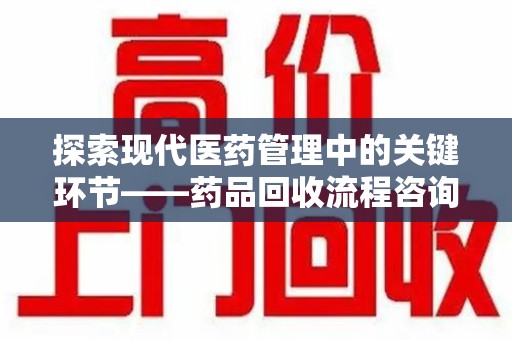 商丘探索现代医药管理中的关键环节——药品回收流程咨询与实践