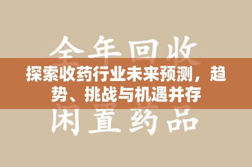 商丘探索收药行业未来预测，趋势、挑战与机遇并存