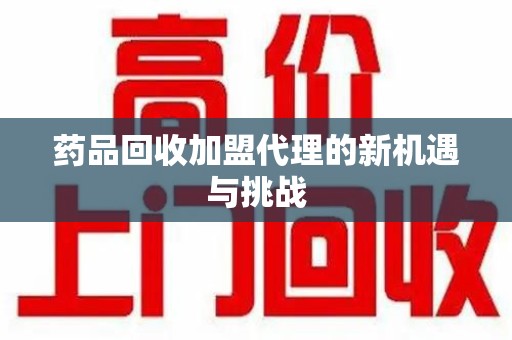 商丘药品回收加盟代理的新机遇与挑战