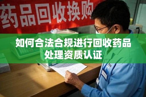 商丘如何合法合规进行回收药品处理资质认证
