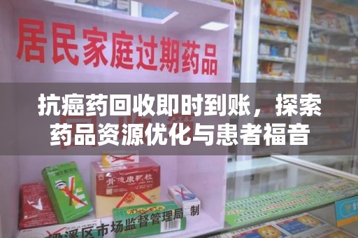 商丘抗癌药回收即时到账，探索药品资源优化与患者福音